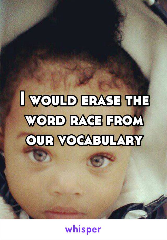 I would erase the word race from our vocabulary