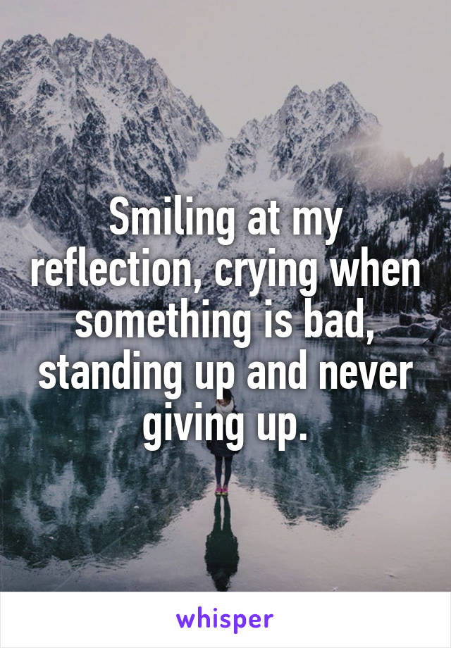 Smiling at my reflection, crying when something is bad, standing up and never giving up.