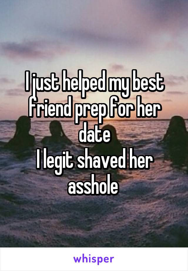 I just helped my best friend prep for her date
I legit shaved her asshole 