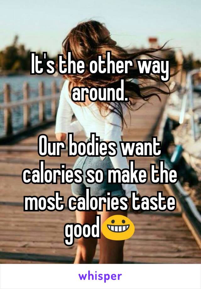It's the other way around.

Our bodies want calories so make the most calories taste good😀