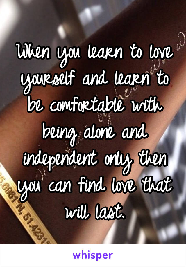 When you learn to love yourself and learn to be comfortable with being alone and independent only then you can find love that will last.