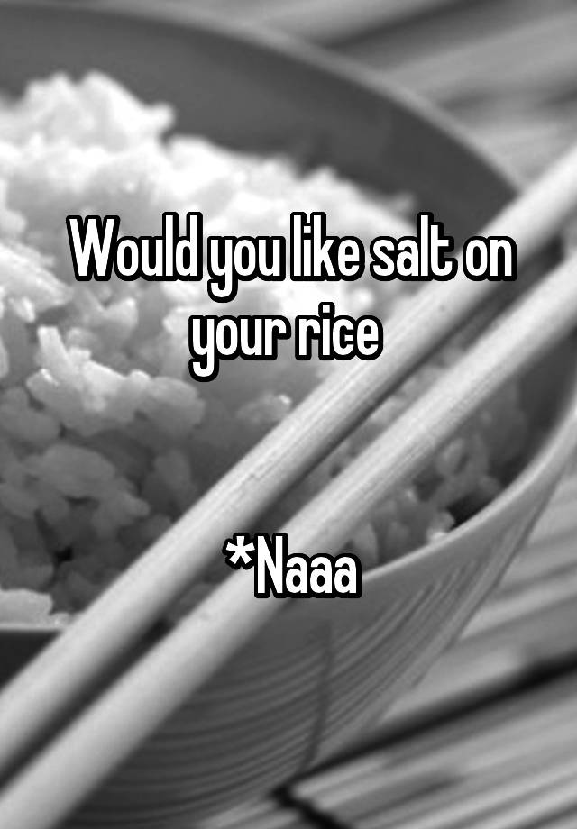 Would You Like Salt On Your Rice Naaa 9206