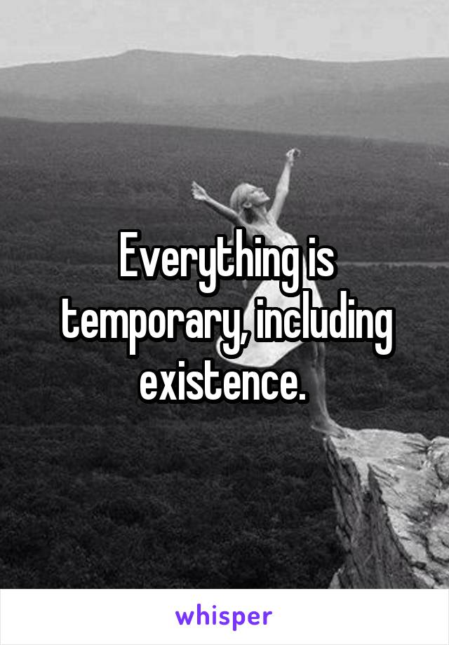 Everything is temporary, including existence. 