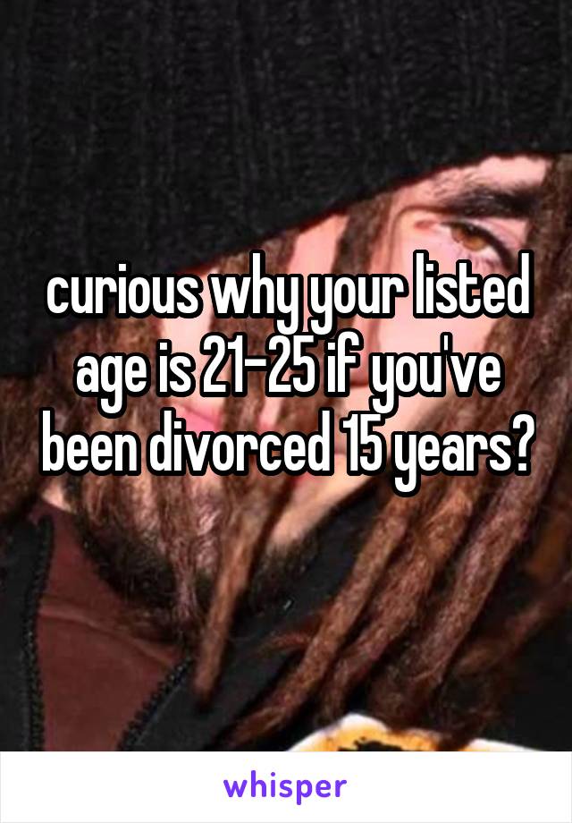 curious why your listed age is 21-25 if you've been divorced 15 years?  