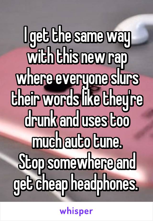 I get the same way with this new rap where everyone slurs their words like they're drunk and uses too much auto tune.
Stop somewhere and get cheap headphones. 