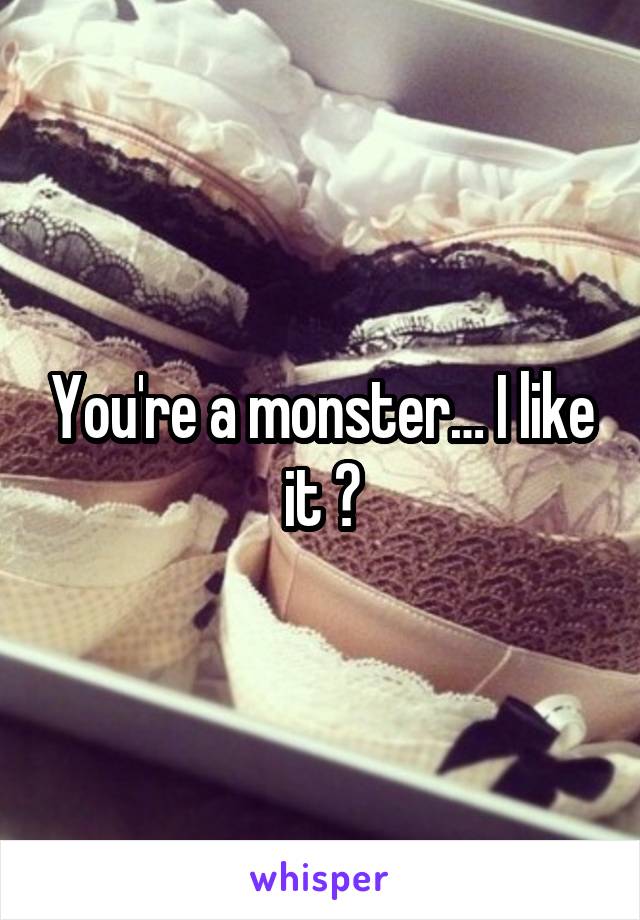 You're a monster… I like it 😈