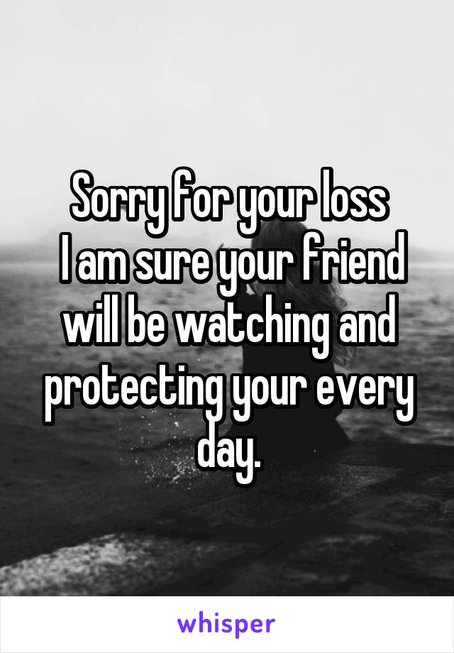 Sorry for your loss
 I am sure your friend will be watching and protecting your every day.