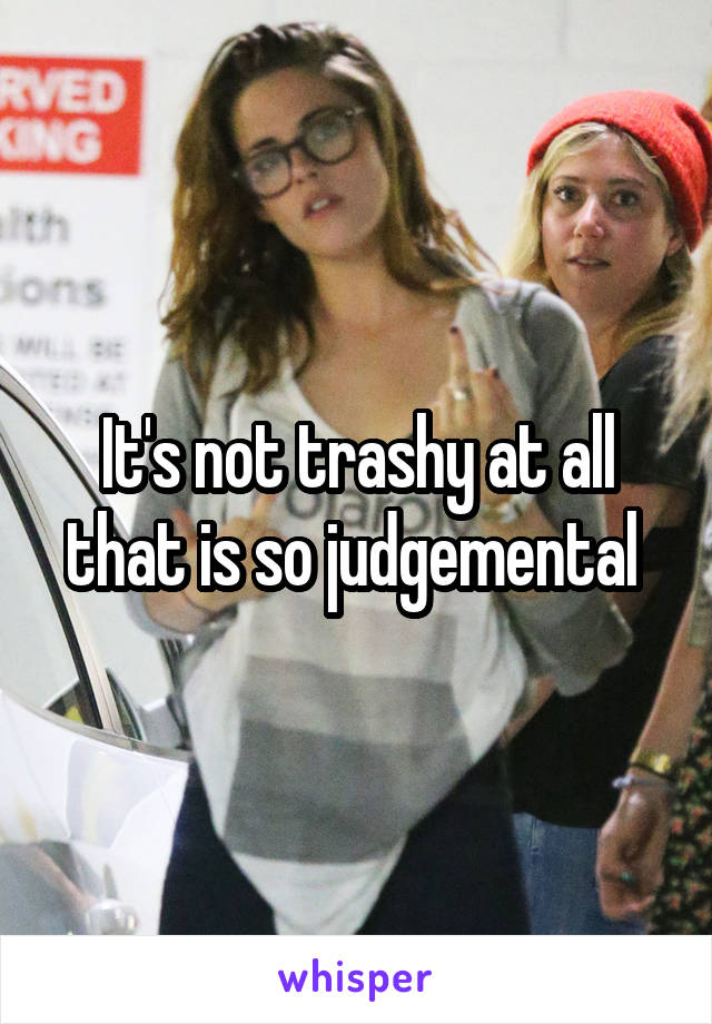 It's not trashy at all that is so judgemental 