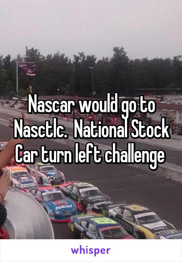 Nascar would go to Nasctlc.  National Stock Car turn left challenge 