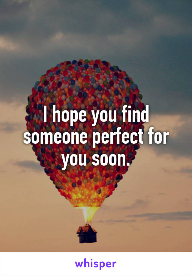 I hope you find someone perfect for you soon.