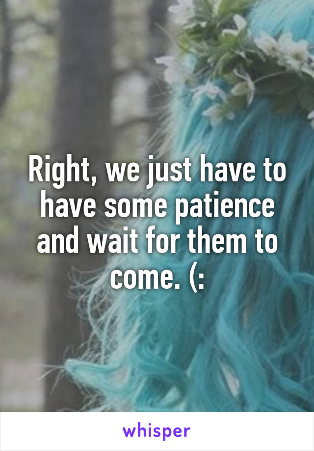 Right, we just have to have some patience and wait for them to come. (: