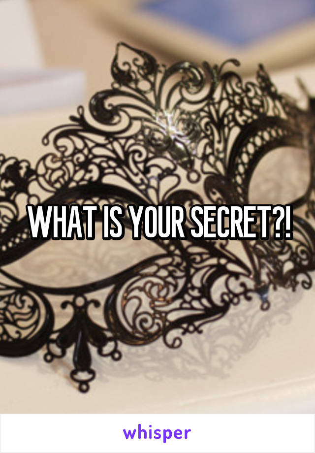 WHAT IS YOUR SECRET?!