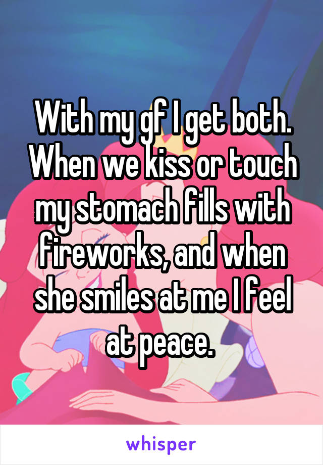 With my gf I get both. When we kiss or touch my stomach fills with fireworks, and when she smiles at me I feel at peace. 