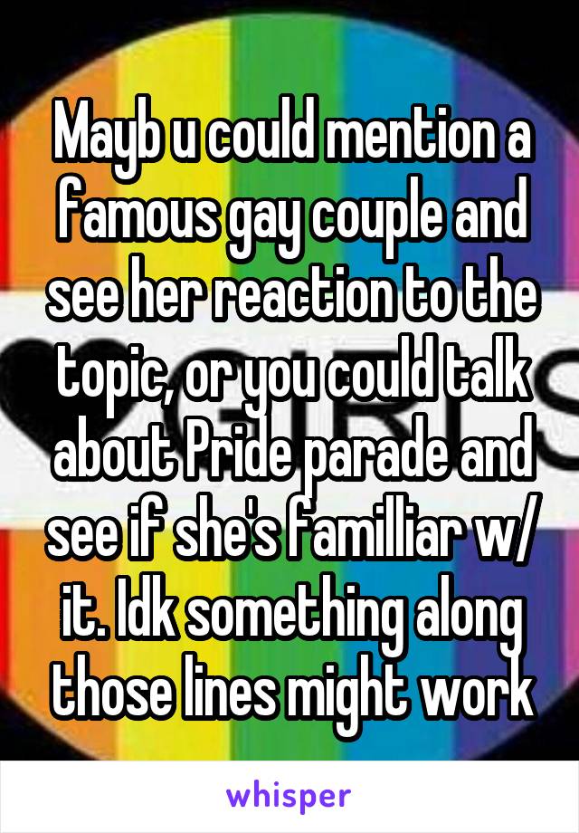 Mayb u could mention a famous gay couple and see her reaction to the topic, or you could talk about Pride parade and see if she's familliar w/ it. Idk something along those lines might work