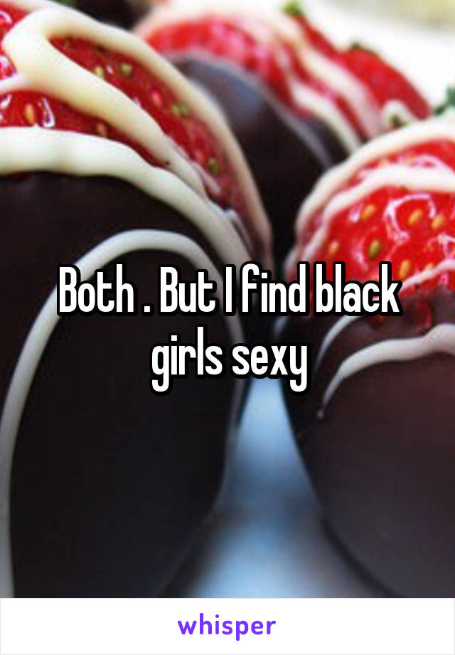 Both . But I find black girls sexy
