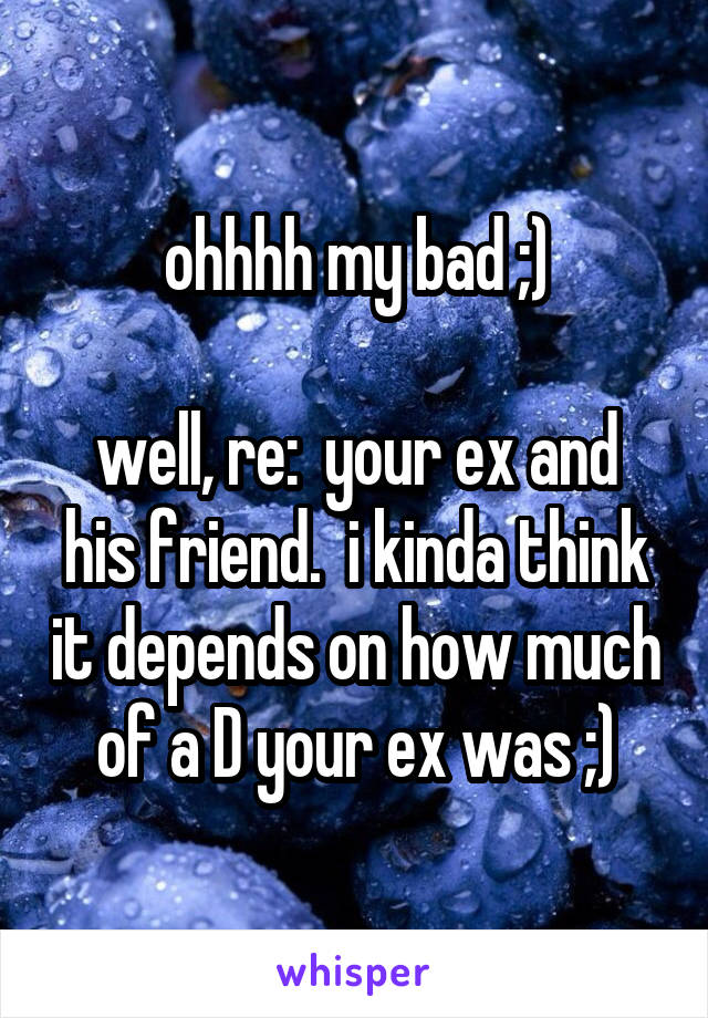 ohhhh my bad ;)

well, re:  your ex and his friend.  i kinda think it depends on how much of a D your ex was ;)