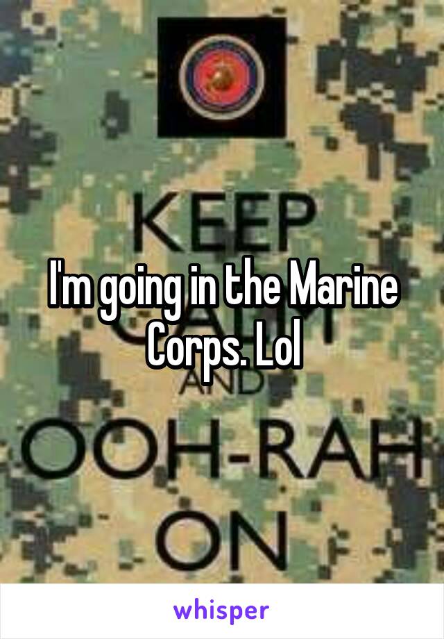 I'm going in the Marine Corps. Lol