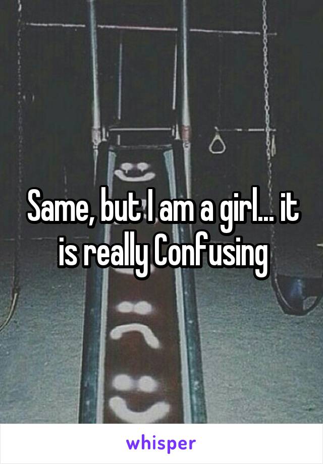 Same, but I am a girl... it is really Confusing