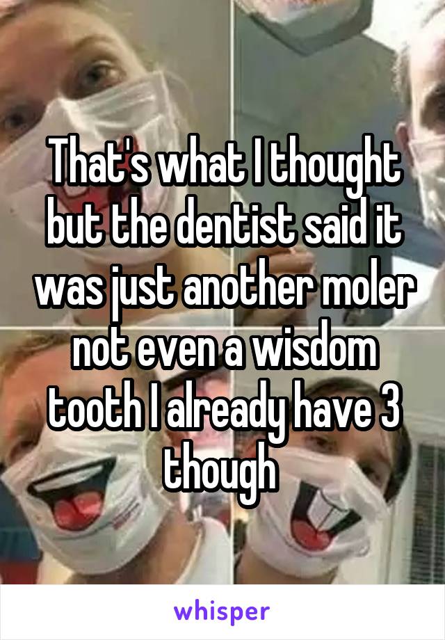 That's what I thought but the dentist said it was just another moler not even a wisdom tooth I already have 3 though 