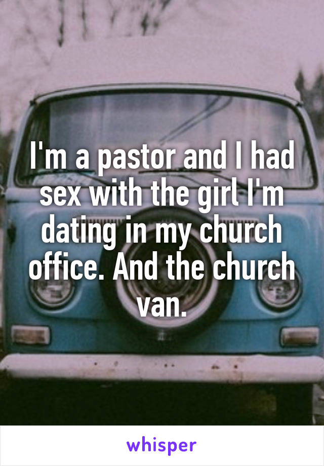 I'm a pastor and I had sex with the girl I'm dating in my church office. And the church van.