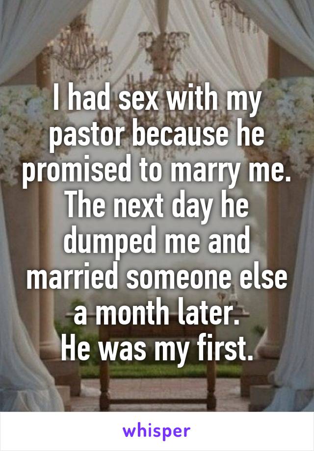 I had sex with my pastor because he promised to marry me. The next day he dumped me and married someone else a month later.
He was my first.