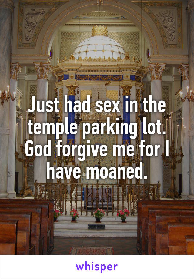 Just had sex in the temple parking lot. God forgive me for I have moaned.