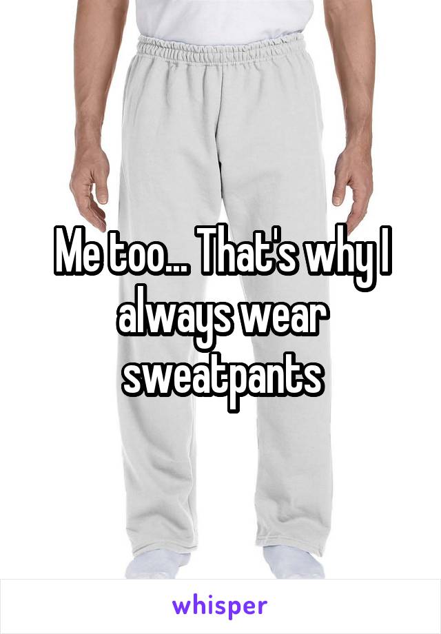 Me too... That's why I always wear sweatpants