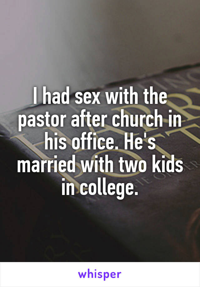 I had sex with the pastor after church in his office. He's married with two kids in college.