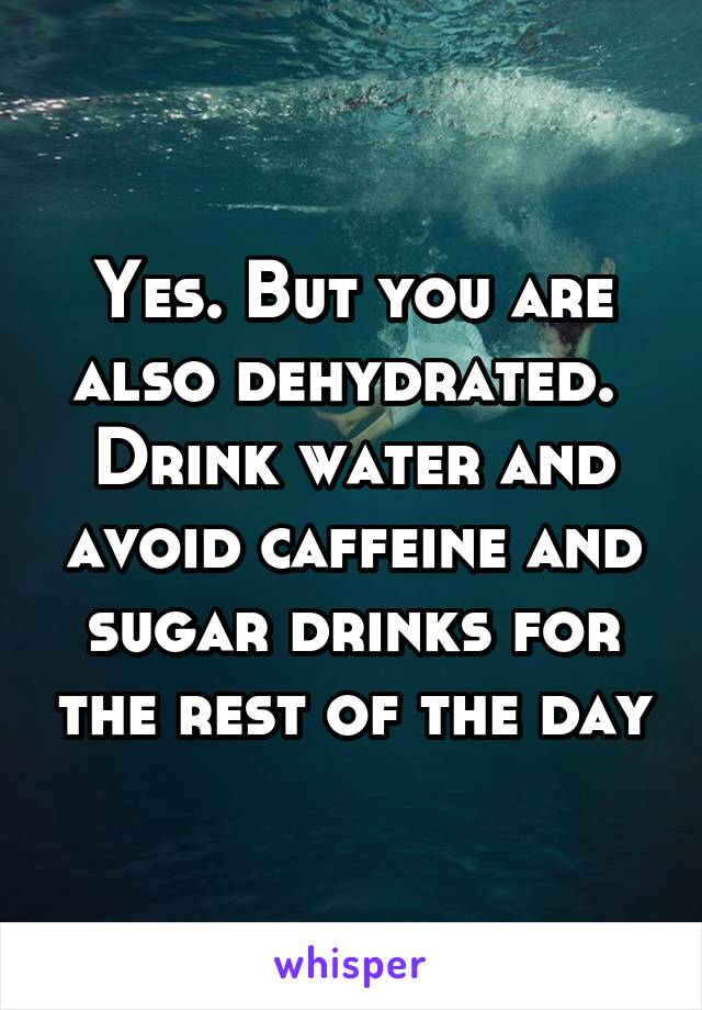 Yes. But you are also dehydrated.  Drink water and avoid caffeine and sugar drinks for the rest of the day