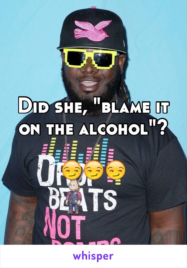 Did she, "blame it on the alcohol"?

😏😏😏