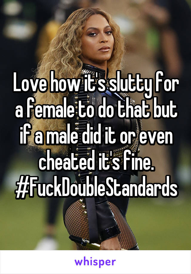 Love how it's slutty for a female to do that but if a male did it or even cheated it's fine. #FuckDoubleStandards