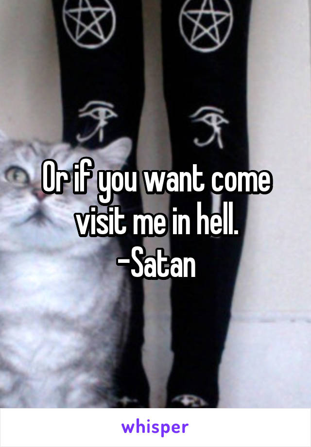 Or if you want come visit me in hell.
-Satan