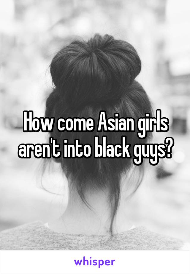 How come Asian girls aren't into black guys?