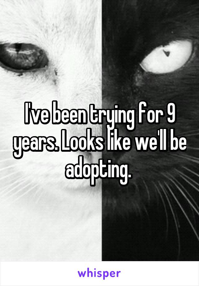I've been trying for 9 years. Looks like we'll be adopting. 