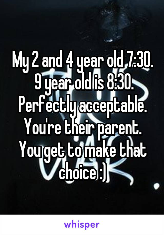 My 2 and 4 year old 7:30.  9 year old is 8:30. Perfectly acceptable. You're their parent. You get to make that choice :)