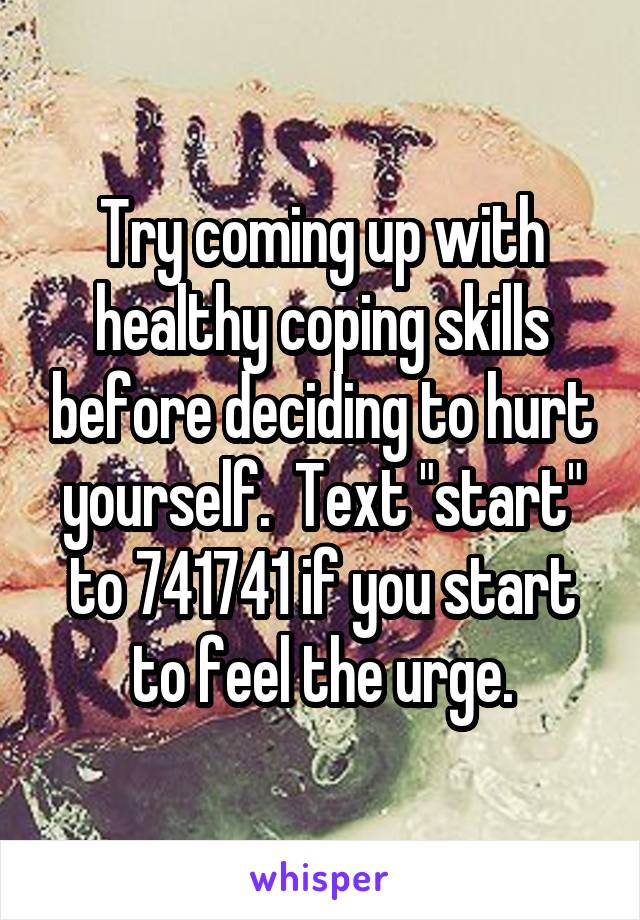 Try coming up with healthy coping skills before deciding to hurt yourself.  Text "start" to 741741 if you start to feel the urge.