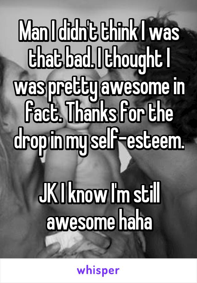 Man I didn't think I was that bad. I thought I was pretty awesome in fact. Thanks for the drop in my self-esteem. 
JK I know I'm still awesome haha
