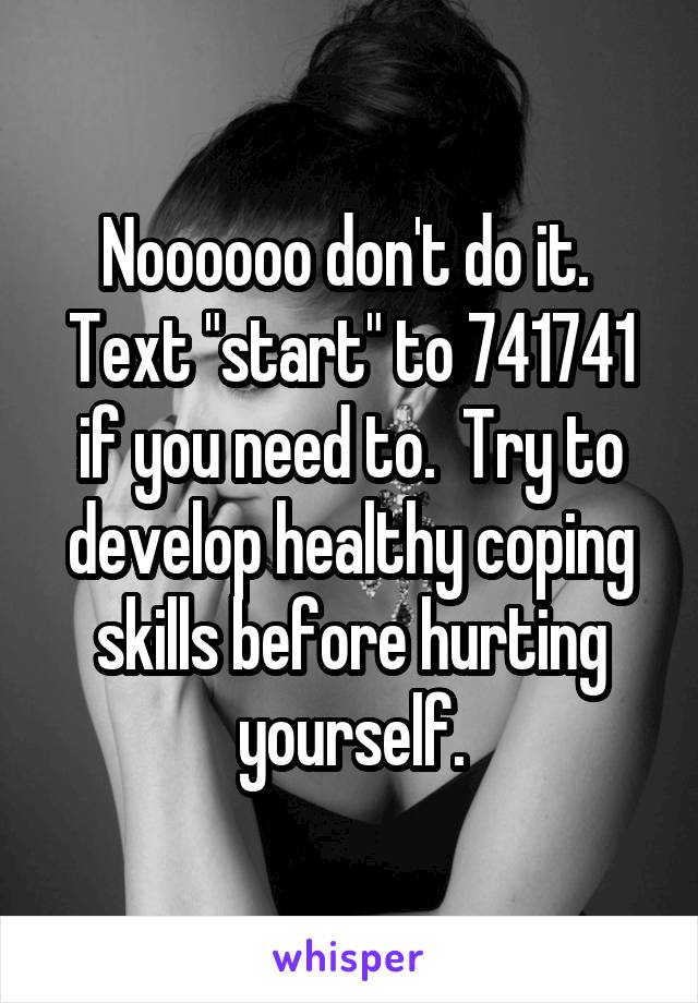 Noooooo don't do it.  Text "start" to 741741 if you need to.  Try to develop healthy coping skills before hurting yourself.