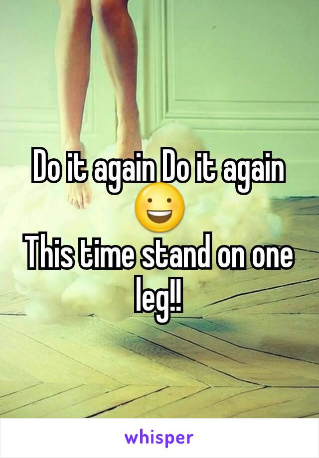 Do it again Do it again 😃
This time stand on one leg!!