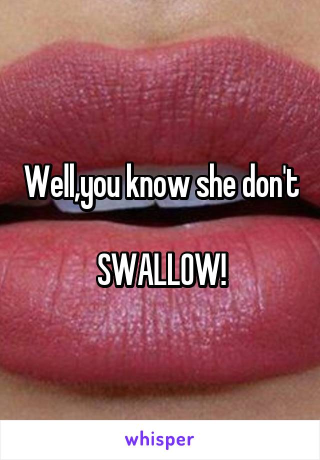 Well,you know she don't 
SWALLOW!