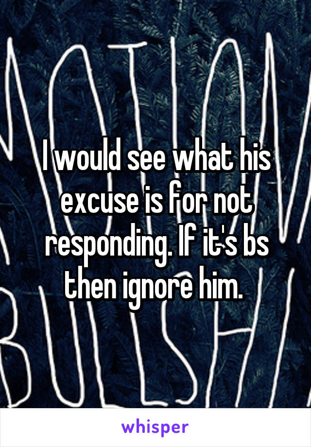 I would see what his excuse is for not responding. If it's bs then ignore him. 