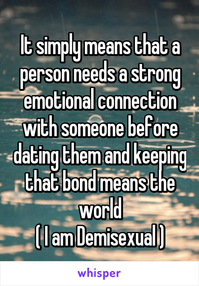 It simply means that a person needs a strong emotional connection with someone before dating them and keeping that bond means the world
( I am Demisexual )