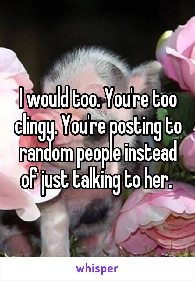 I would too. You're too clingy. You're posting to random people instead of just talking to her. 