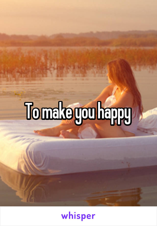 To make you happy 