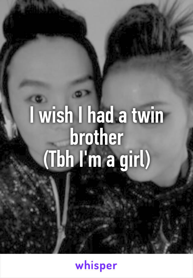 I wish I had a twin brother
(Tbh I'm a girl)