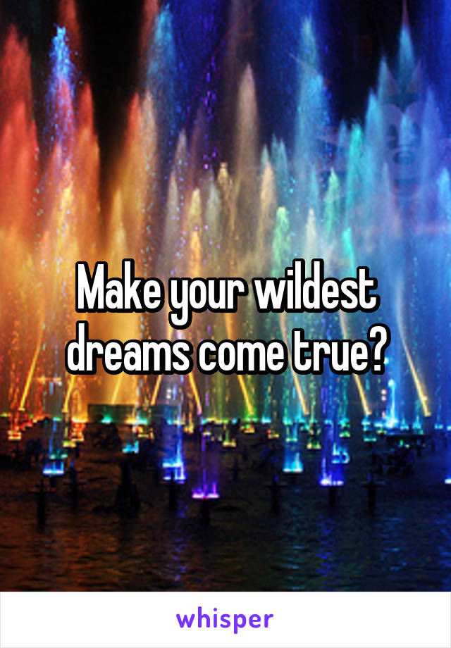 Make your wildest dreams come true?