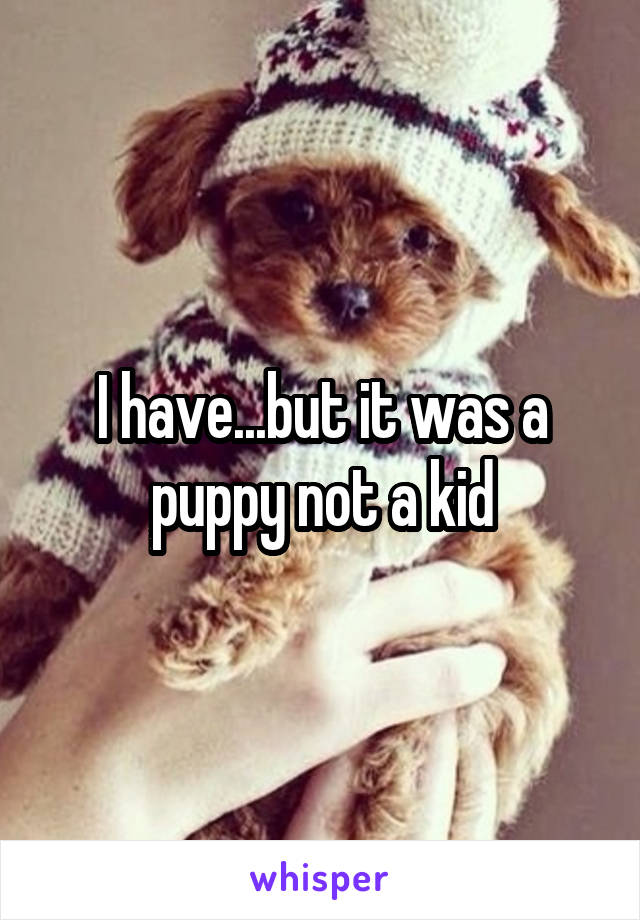 I have...but it was a puppy not a kid