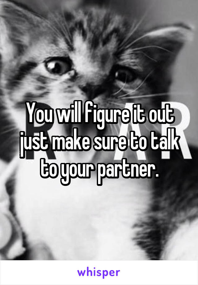 You will figure it out just make sure to talk to your partner.