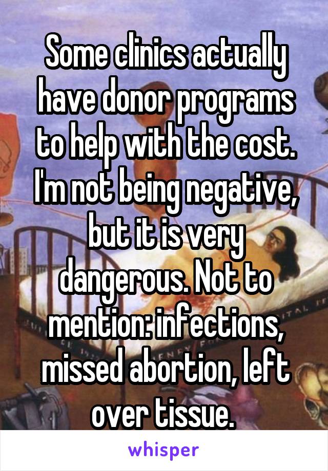 Some clinics actually have donor programs to help with the cost. I'm not being negative, but it is very dangerous. Not to mention: infections, missed abortion, left over tissue. 