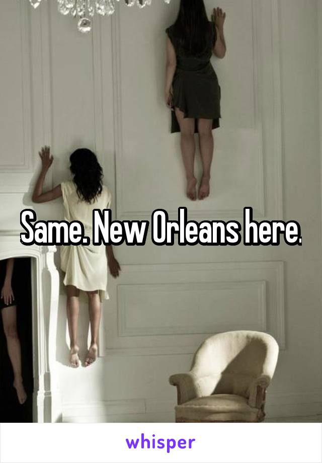 Same. New Orleans here.
